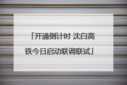 开通倒计时 沈白高铁今日启动联调联试